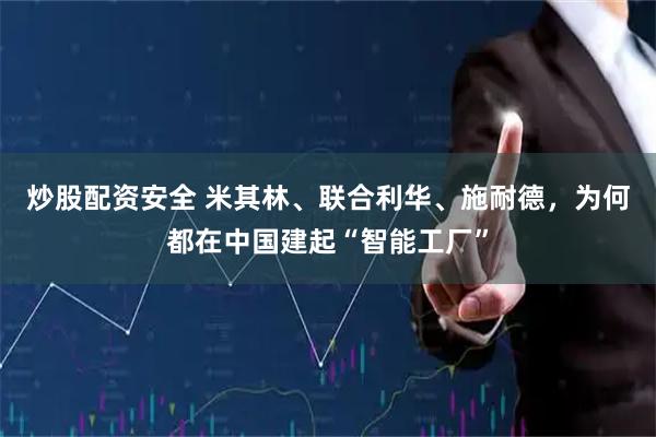 炒股配资安全 米其林、联合利华、施耐德，为何都在中国建起“智能工厂”